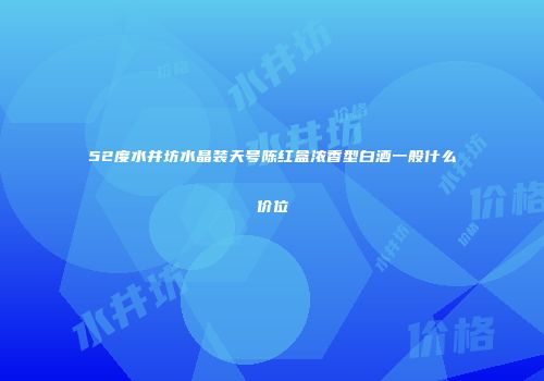 52度水井坊水晶装天号陈红盒浓香型白酒一般什么价位