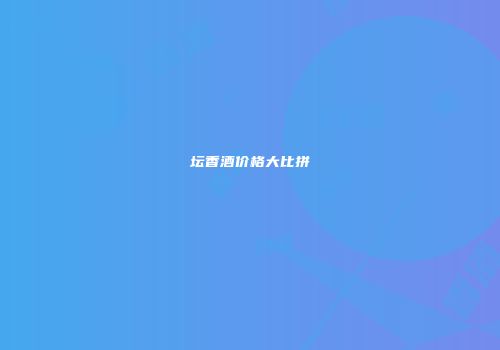 坛香酒价格大比拼