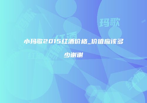 小玛歌2015红酒价格_价值应该多少谢谢