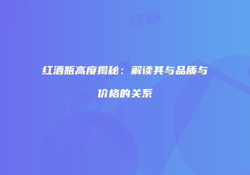红酒瓶高度揭秘：解读其与品质与价格的关系