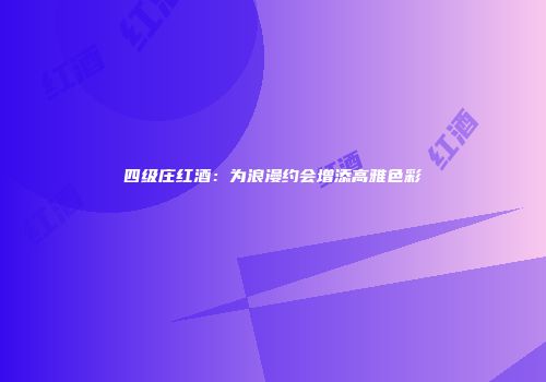 四级庄红酒：为浪漫约会增添高雅色彩