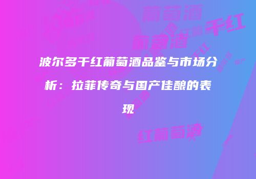 波尔多干红葡萄酒品鉴与市场分析：拉菲传奇与国产佳酿的表现