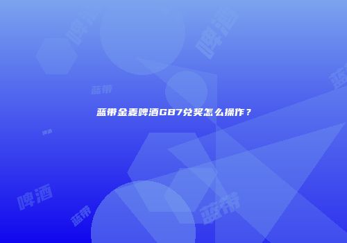 蓝带金麦啤酒GB7兑奖怎么操作？