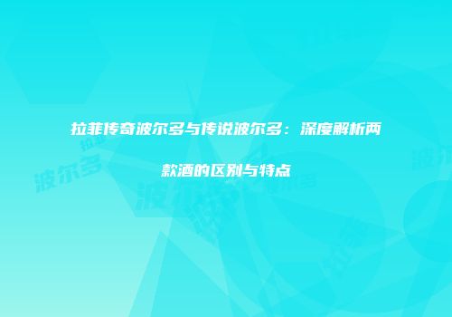 拉菲传奇波尔多与传说波尔多：深度解析两款酒的区别与特点