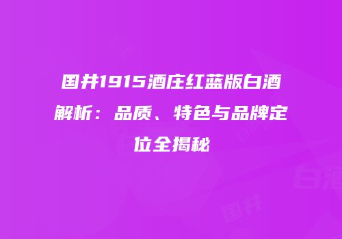 国井1915酒庄红蓝版白酒解析：品质、特色与品牌定位全揭秘