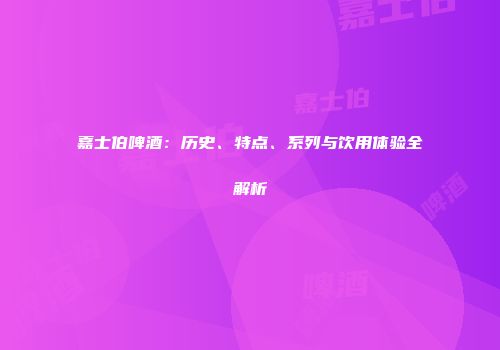 嘉士伯啤酒：历史、特点、系列与饮用体验全解析