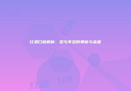 红酒口感解析：涩与不涩的奥秘与品鉴