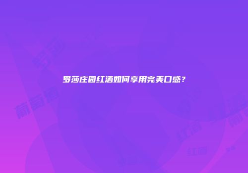 罗莎庄园红酒如何享用完美口感？