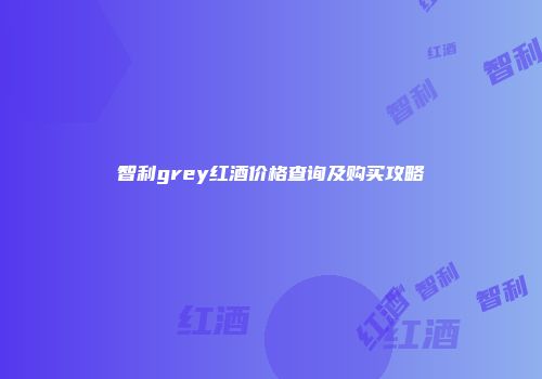 智利grey红酒价格查询及购买攻略