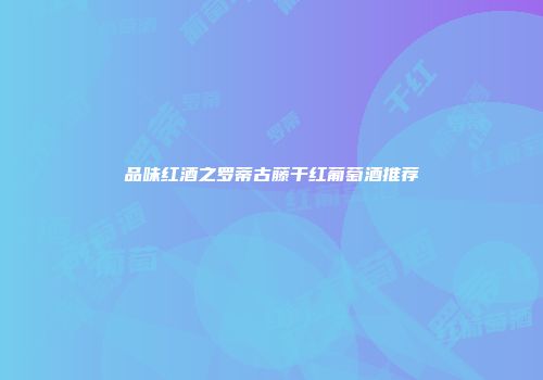 品味红酒之罗蒂古藤干红葡萄酒推荐