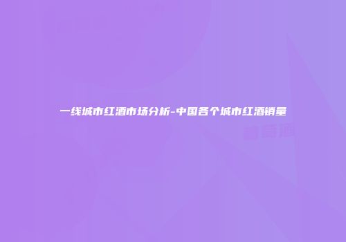 一线城市红酒市场分析-中国各个城市红酒销量
