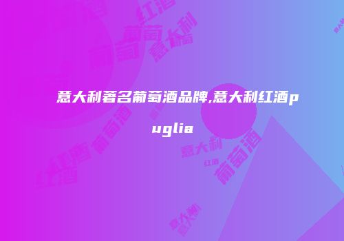 意大利著名葡萄酒品牌,意大利红酒puglia