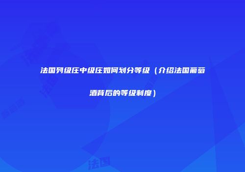法国列级庄中级庄如何划分等级（介绍法国葡萄酒背后的等级制度）