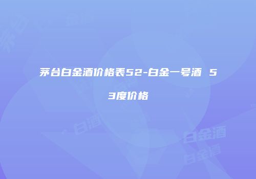 茅台白金酒价格表52-白金一号酒 53度价格