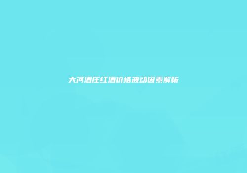 大河酒庄红酒价格波动因素解析