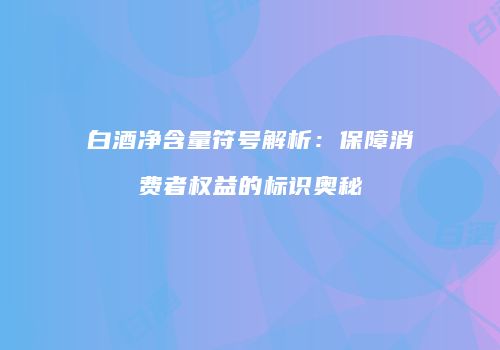 白酒净含量符号解析：保障消费者权益的标识奥秘