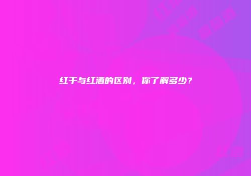 红干与红酒的区别，你了解多少？