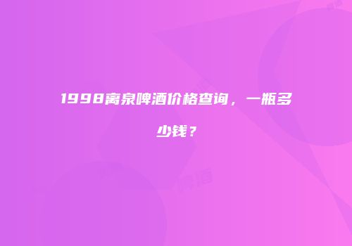 1998离泉啤酒价格查询，一瓶多少钱？