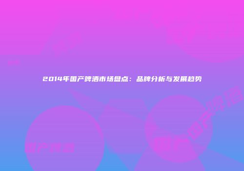 2014年国产啤酒市场盘点：品牌分析与发展趋势