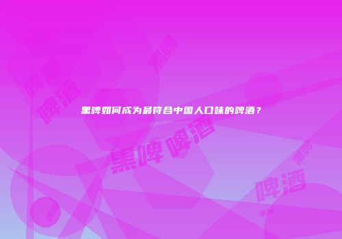 黑啤如何成为最符合中国人口味的啤酒？