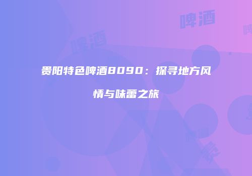 贵阳特色啤酒8090：探寻地方风情与味蕾之旅