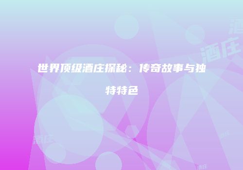 世界顶级酒庄探秘：传奇故事与独特特色