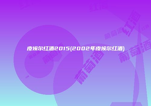 皮埃尔红酒2015(2002年皮埃尔红酒)