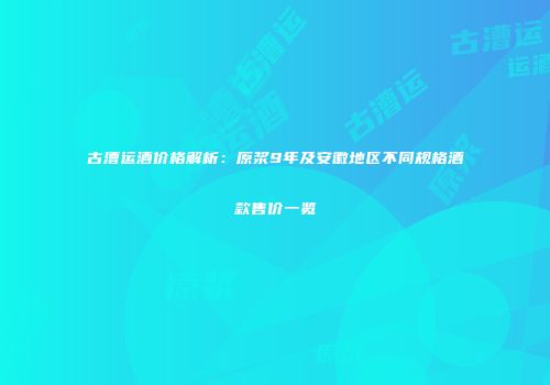 古漕运酒价格解析：原浆9年及安徽地区不同规格酒款售价一览