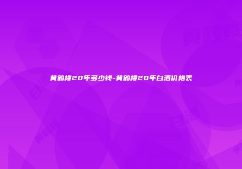黄鹤楼20年多少钱-黄鹤楼20年白酒价格表