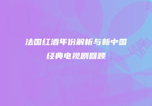 法国红酒年份解析与新中国经典电视剧回顾
