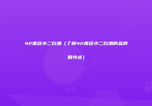 42度店小二白酒（了解42度店小二白酒的品牌和特点）