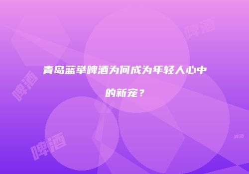 青岛蓝举啤酒为何成为年轻人心中的新宠？