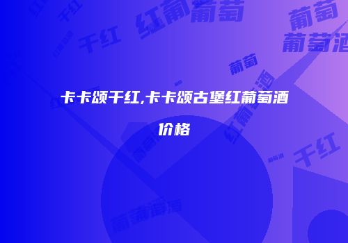 卡卡颂干红,卡卡颂古堡红葡萄酒价格