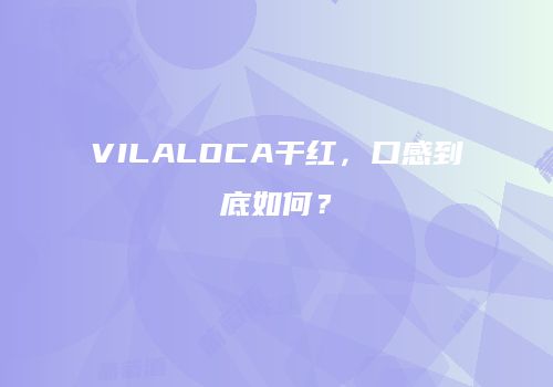 VILALOCA干红，口感到底如何？