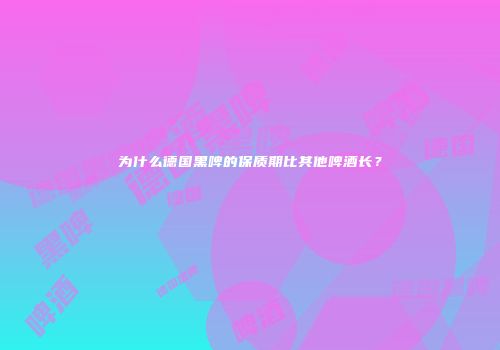 为什么德国黑啤的保质期比其他啤酒长？
