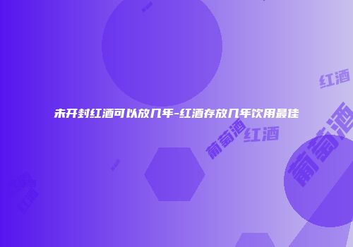 未开封红酒可以放几年-红酒存放几年饮用最佳