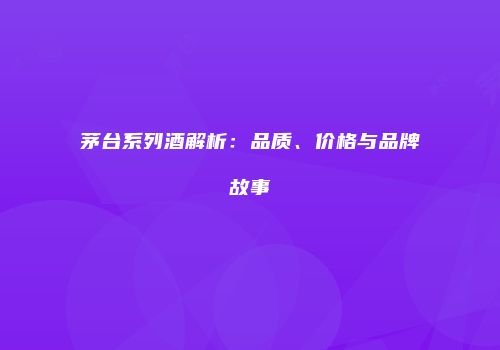 茅台系列酒解析：品质、价格与品牌故事