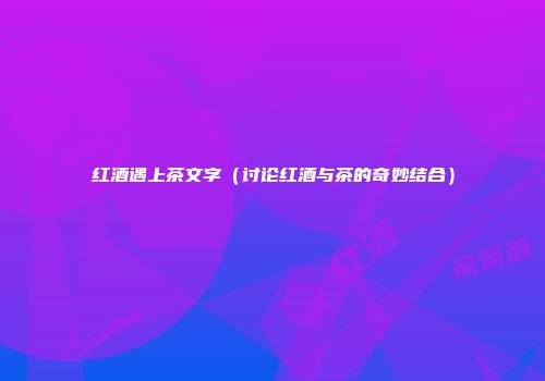 红酒遇上茶文字（讨论红酒与茶的奇妙结合）