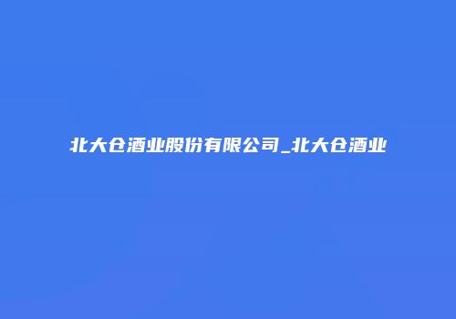 北大仓酒业股份有限公司_北大仓酒业