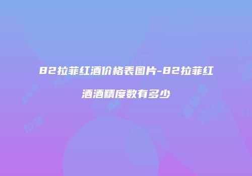 82拉菲红酒价格表图片-82拉菲红酒酒精度数有多少