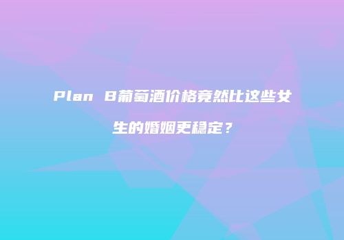 Plan B葡萄酒价格竟然比这些女生的婚姻更稳定？