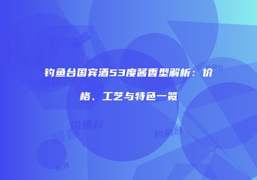钓鱼台国宾酒53度酱香型解析：价格、工艺与特色一览