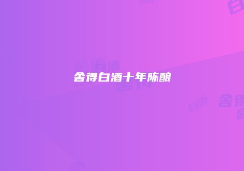 舍得白酒十年陈酿