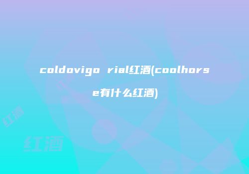 coldovigo rial红酒(coolhorse有什么红酒)