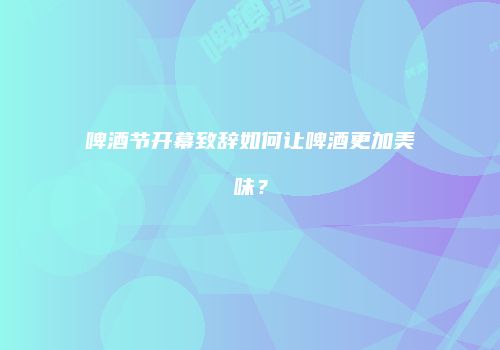 啤酒节开幕致辞如何让啤酒更加美味？