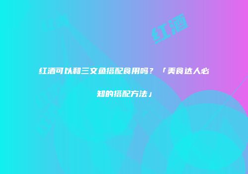 红酒可以和三文鱼搭配食用吗？「美食达人必知的搭配方法」