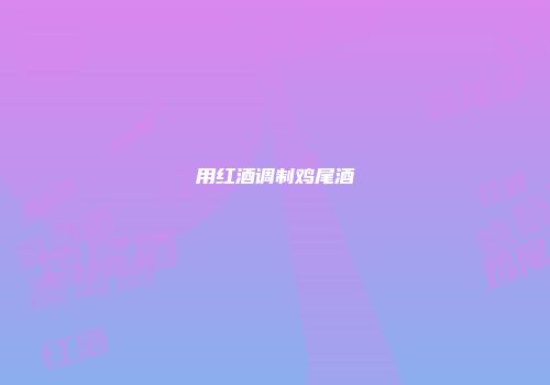 用红酒调制鸡尾酒