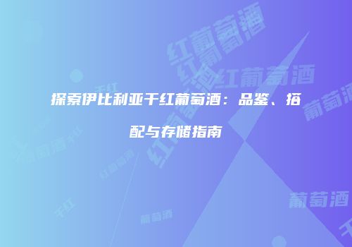 探索伊比利亚干红葡萄酒：品鉴、搭配与存储指南