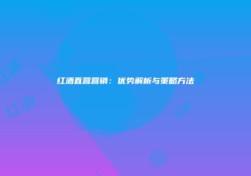 红酒直营营销：优势解析与策略方法