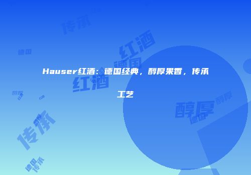 Hauser红酒：德国经典，醇厚果香，传承工艺